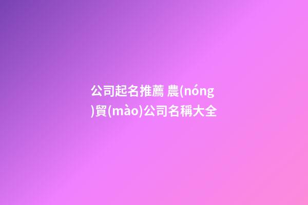 公司起名推薦 農(nóng)貿(mào)公司名稱大全-第1張-公司起名-玄機(jī)派